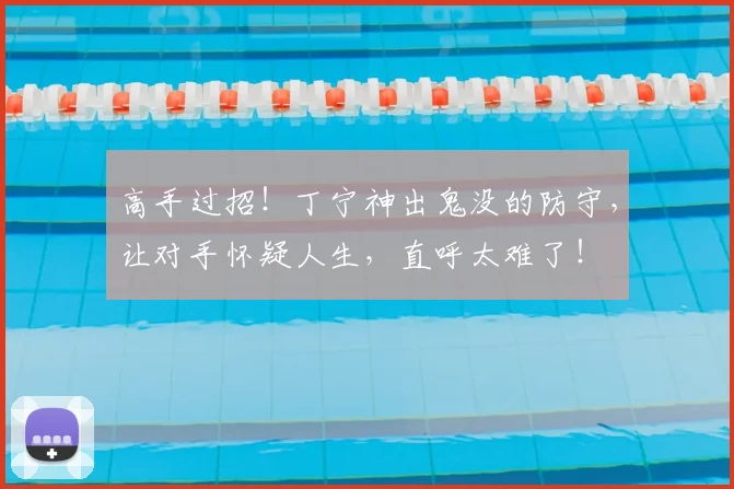 高手过招！丁宁神出鬼没的防守，让对手怀疑人生，直呼太难了！