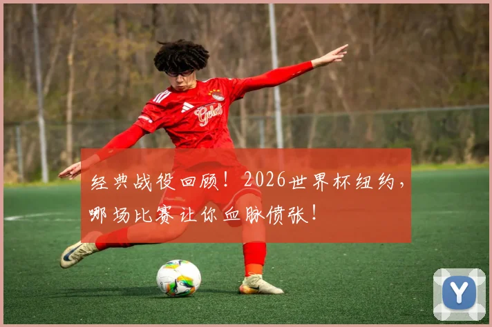 经典战役回顾！2026世界杯纽约，哪场比赛让你血脉偾张！