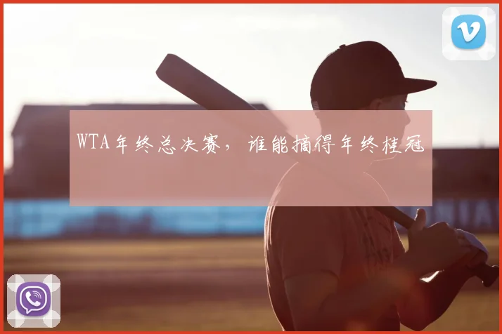 WTA年终总决赛，谁能摘得年终桂冠