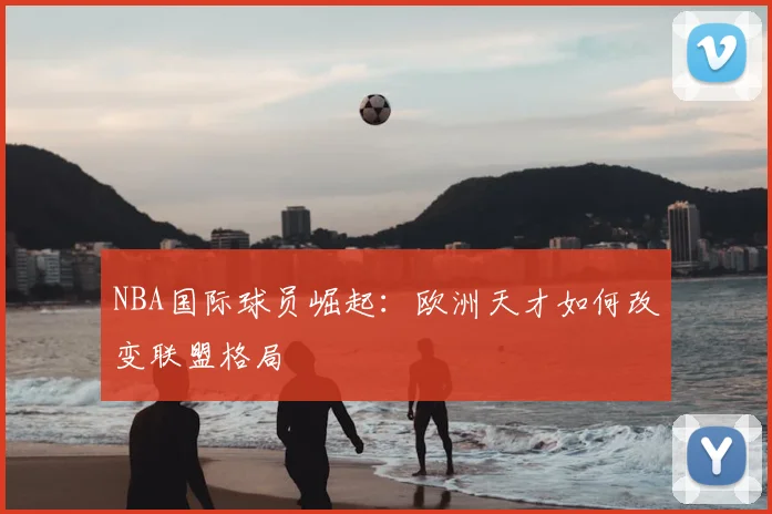 NBA国际球员崛起：欧洲天才如何改变联盟格局
