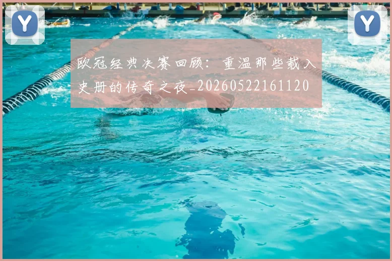欧冠经典决赛回顾：重温那些载入史册的传奇之夜_20260522161120