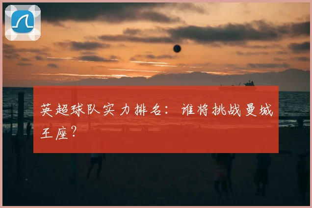 英超球队实力排名：谁将挑战曼城王座？