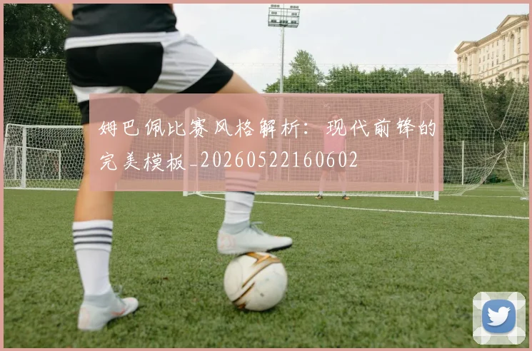 姆巴佩比赛风格解析：现代前锋的完美模板_20260522160602