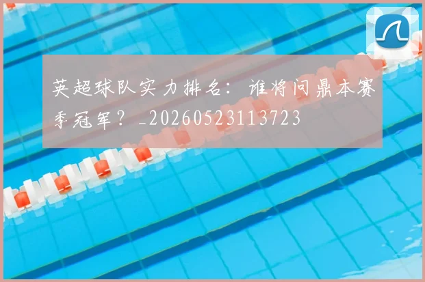 英超球队实力排名：谁将问鼎本赛季冠军？_20260523113723