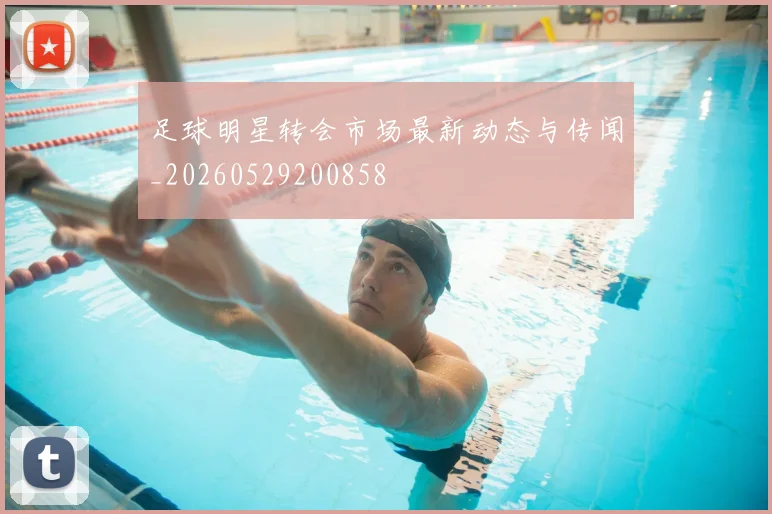 足球明星转会市场最新动态与传闻_20260529200858