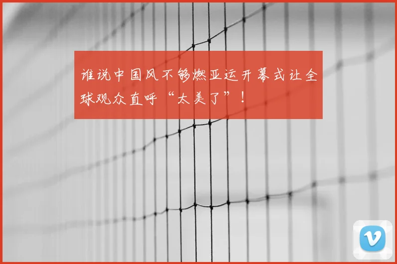 谁说中国风不够燃亚运开幕式让全球观众直呼“太美了”！