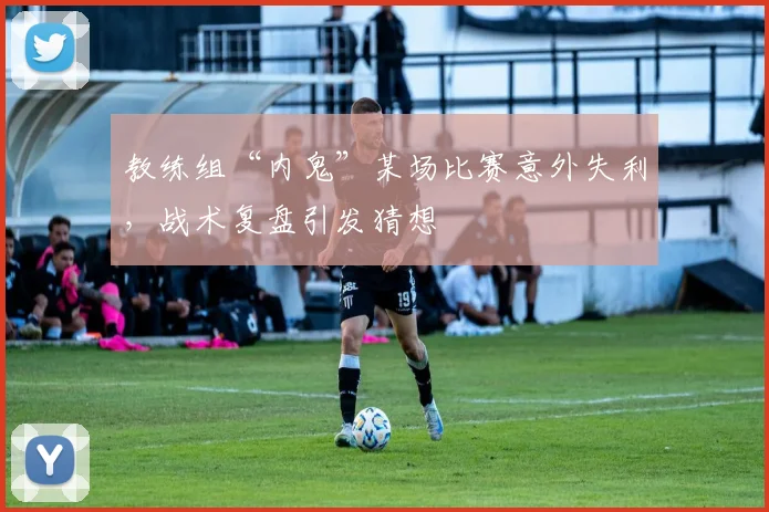 教练组“内鬼”某场比赛意外失利，战术复盘引发猜想