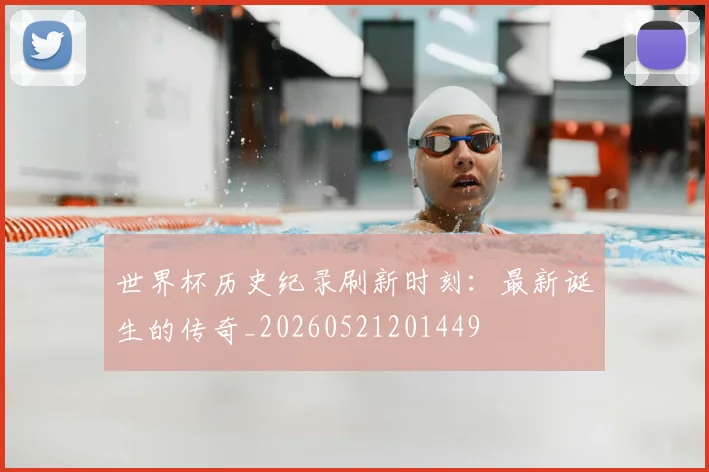 世界杯历史纪录刷新时刻：最新诞生的传奇_20260521201449
