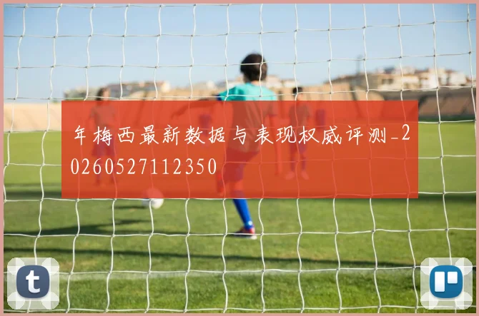 年梅西最新数据与表现权威评测_20260527112350