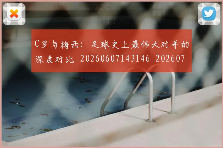C罗与梅西：足球史上最伟大对手的深度对比_20260607143146_20260702041552