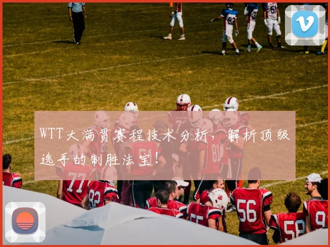 WTT大满贯赛程技术分析，解析顶级选手的制胜法宝！