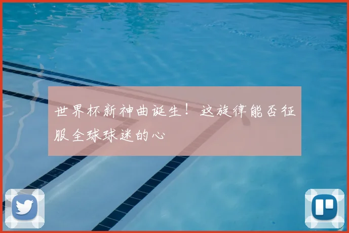 世界杯新神曲诞生！这旋律能否征服全球球迷的心