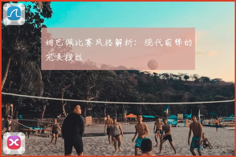 姆巴佩比赛风格解析：现代前锋的完美模板
