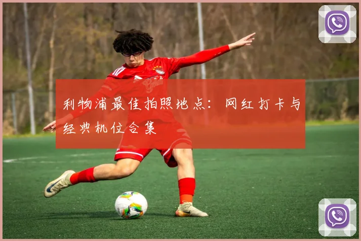 利物浦最佳拍照地点：网红打卡与经典机位合集
