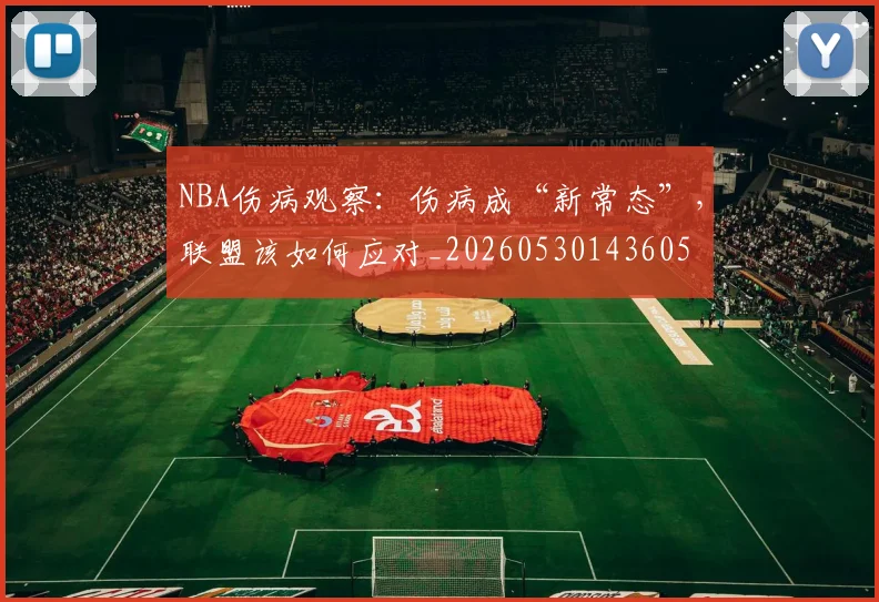 NBA伤病观察：伤病成“新常态”，联盟该如何应对_20260530143605