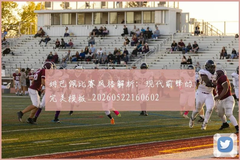 姆巴佩比赛风格解析：现代前锋的完美模板_20260522160602