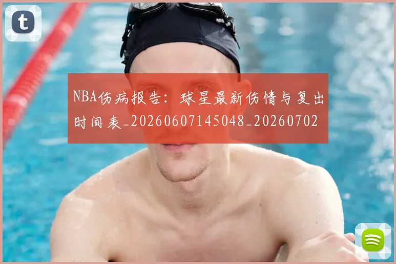 NBA伤病报告：球星最新伤情与复出时间表_20260607145048_20260702045124