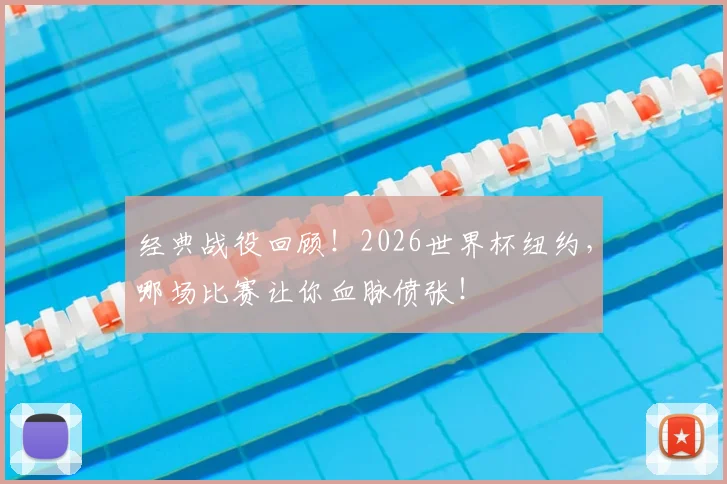 经典战役回顾！2026世界杯纽约，哪场比赛让你血脉偾张！