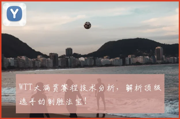 WTT大满贯赛程技术分析，解析顶级选手的制胜法宝！