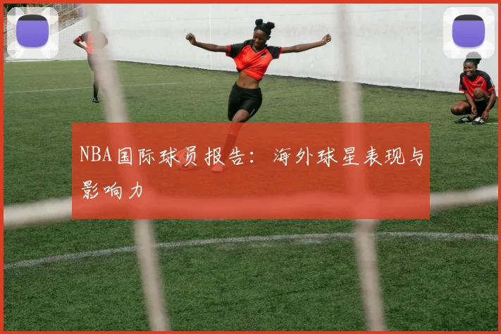 NBA国际球员报告：海外球星表现与影响力