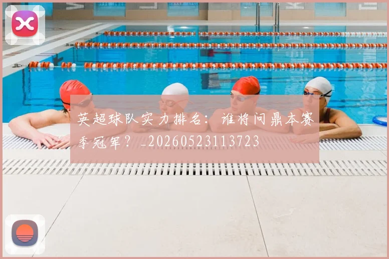 英超球队实力排名：谁将问鼎本赛季冠军？_20260523113723