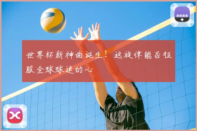 世界杯新神曲诞生！这旋律能否征服全球球迷的心