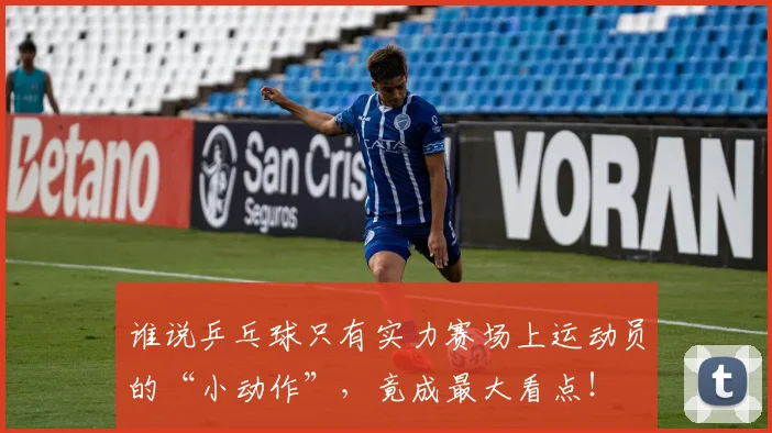 谁说乒乓球只有实力赛场上运动员的“小动作”，竟成最大看点！