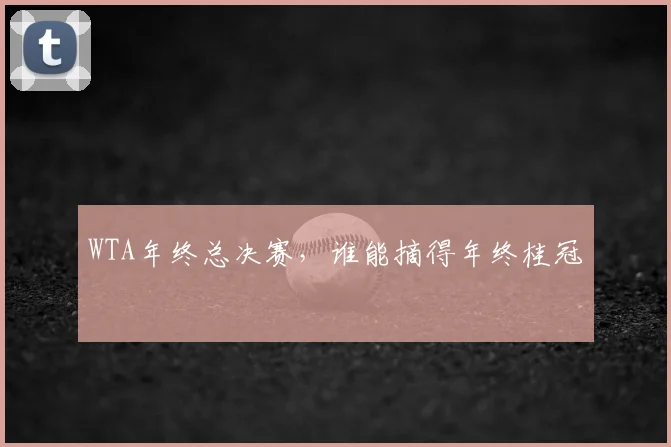 WTA年终总决赛，谁能摘得年终桂冠