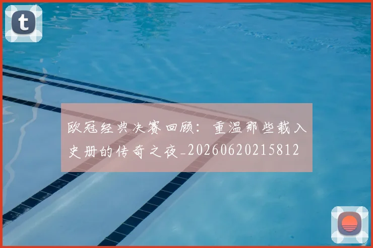 欧冠经典决赛回顾：重温那些载入史册的传奇之夜_20260620215812