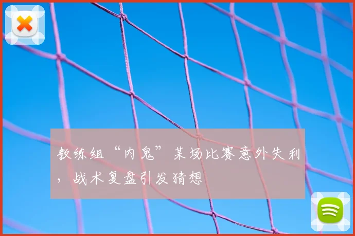 教练组“内鬼”某场比赛意外失利，战术复盘引发猜想