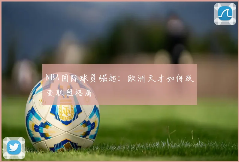 NBA国际球员崛起：欧洲天才如何改变联盟格局