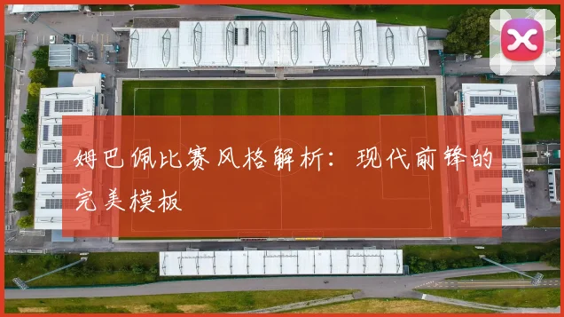 姆巴佩比赛风格解析：现代前锋的完美模板