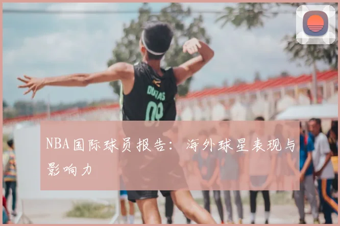 NBA国际球员报告：海外球星表现与影响力