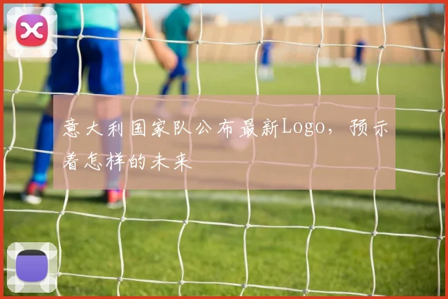 意大利国家队公布最新Logo，预示着怎样的未来