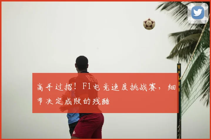 高手过招！F1电竞速度挑战赛，细节决定成败的残酷