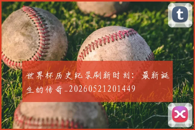 世界杯历史纪录刷新时刻：最新诞生的传奇_20260521201449