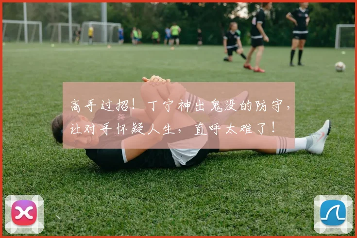 高手过招！丁宁神出鬼没的防守，让对手怀疑人生，直呼太难了！