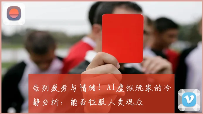告别疲劳与情绪！AI虚拟玩家的冷静分析，能否征服人类观众